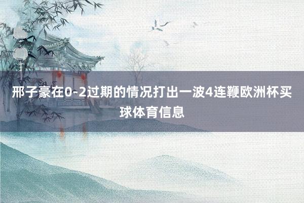 邢子豪在0-2过期的情况打出一波4连鞭欧洲杯买球体育信息