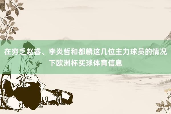 在穷乏赵睿、李炎哲和都麟这几位主力球员的情况下欧洲杯买球体育信息