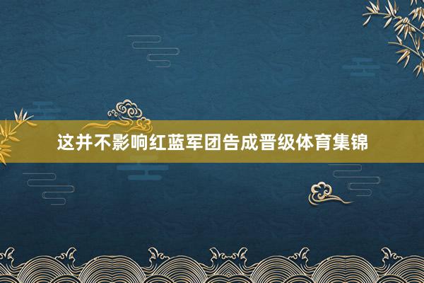 这并不影响红蓝军团告成晋级体育集锦
