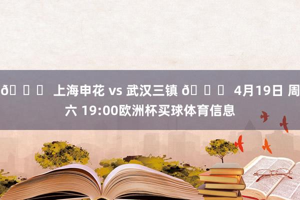 🆚 上海申花 vs 武汉三镇 📅 4月19日 周六 19:00欧洲杯买球体育信息