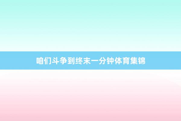 咱们斗争到终末一分钟体育集锦