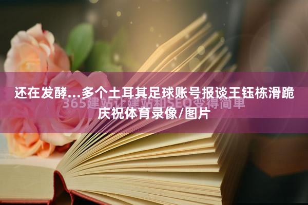 还在发酵...多个土耳其足球账号报谈王钰栋滑跪庆祝体育录像/图片