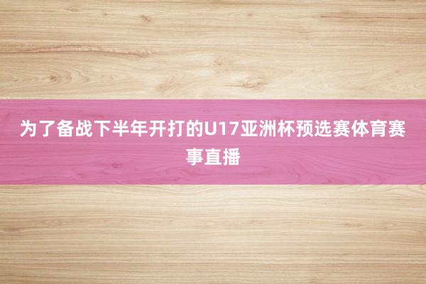 为了备战下半年开打的U17亚洲杯预选赛体育赛事直播