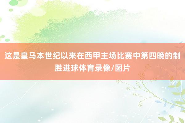这是皇马本世纪以来在西甲主场比赛中第四晚的制胜进球体育录像/图片