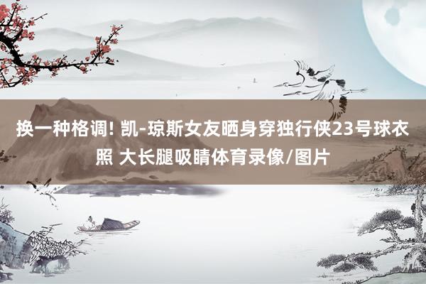 换一种格调! 凯-琼斯女友晒身穿独行侠23号球衣照 大长腿吸睛体育录像/图片
