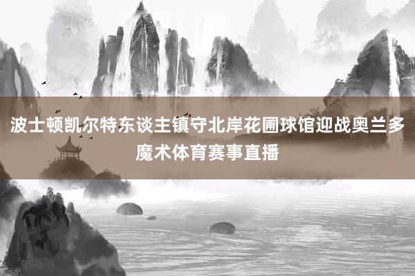波士顿凯尔特东谈主镇守北岸花圃球馆迎战奥兰多魔术体育赛事直播