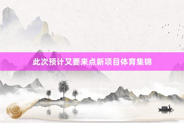 此次预计又要来点新项目体育集锦