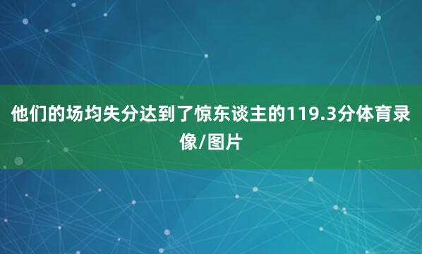 他们的场均失分达到了惊东谈主的119.3分体育录像/图片