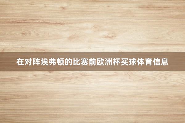 在对阵埃弗顿的比赛前欧洲杯买球体育信息