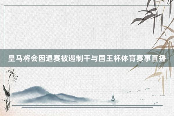 皇马将会因退赛被遏制干与国王杯体育赛事直播