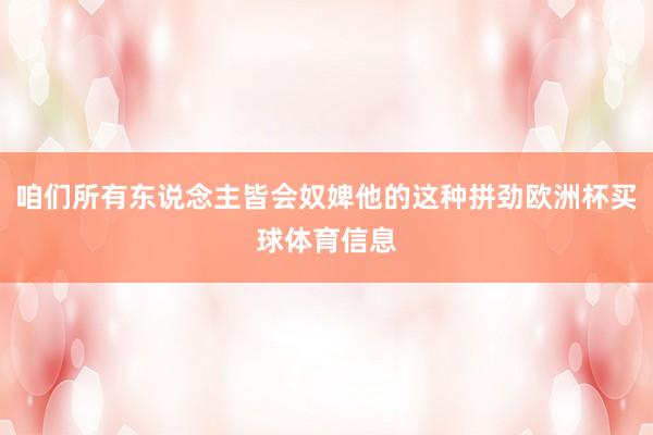 咱们所有东说念主皆会奴婢他的这种拼劲欧洲杯买球体育信息