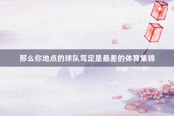 那么你地点的球队笃定是最差的体育集锦