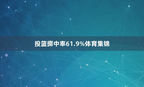 投篮掷中率61.9%体育集锦