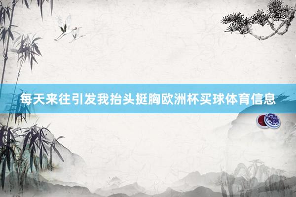 每天来往引发我抬头挺胸欧洲杯买球体育信息