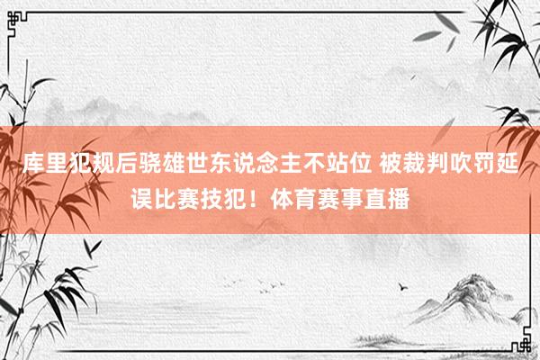 库里犯规后骁雄世东说念主不站位 被裁判吹罚延误比赛技犯！体育赛事直播