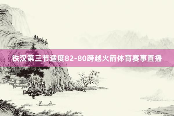 铁汉第三节适度82-80跨越火箭体育赛事直播