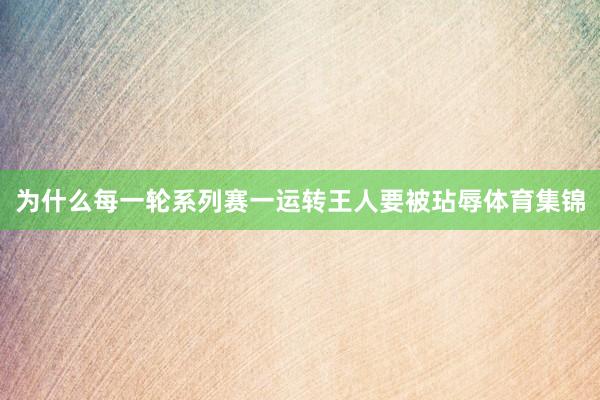 为什么每一轮系列赛一运转王人要被玷辱体育集锦