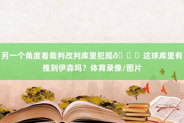 另一个角度看裁判改判库里犯规🔎这球库里有推到伊森吗？体育录像/图片