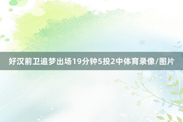 好汉前卫追梦出场19分钟5投2中体育录像/图片