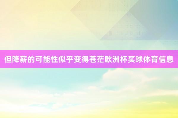 但降薪的可能性似乎变得苍茫欧洲杯买球体育信息