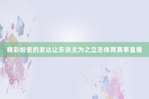 精彩纷呈的发达让东谈主为之立志体育赛事直播