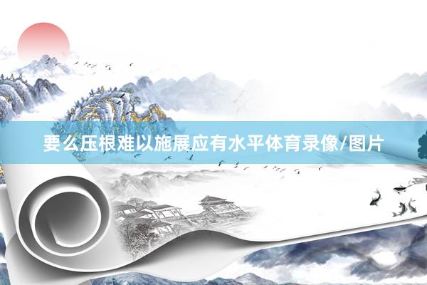 要么压根难以施展应有水平体育录像/图片