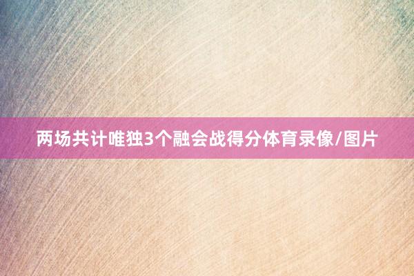 两场共计唯独3个融会战得分体育录像/图片