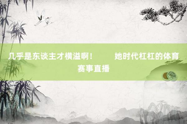 几乎是东谈主才横溢啊！        她时代杠杠的体育赛事直播
