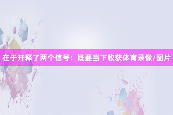 在于开释了两个信号：既要当下收获体育录像/图片