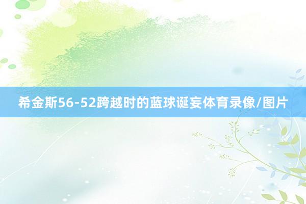 希金斯56-52跨越时的蓝球诞妄体育录像/图片