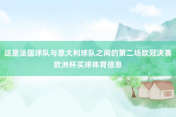 这是法国球队与意大利球队之间的第二场欧冠决赛欧洲杯买球体育信息