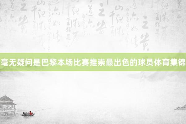 毫无疑问是巴黎本场比赛推崇最出色的球员体育集锦