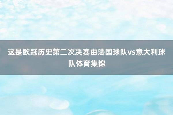 这是欧冠历史第二次决赛由法国球队vs意大利球队体育集锦