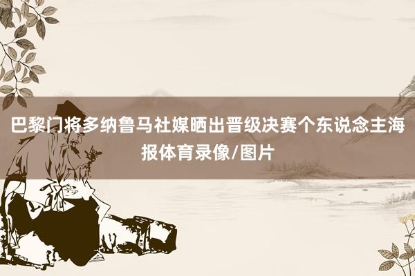 巴黎门将多纳鲁马社媒晒出晋级决赛个东说念主海报体育录像/图片
