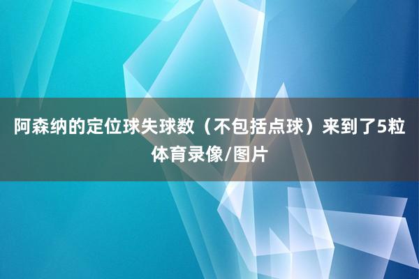 阿森纳的定位球失球数（不包括点球）来到了5粒体育录像/图片