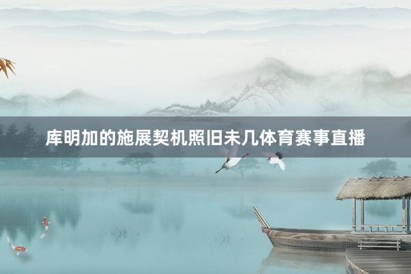 库明加的施展契机照旧未几体育赛事直播