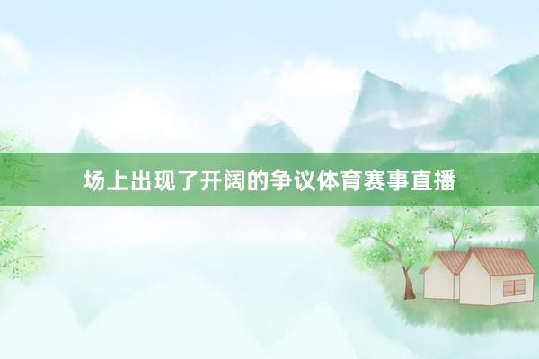 场上出现了开阔的争议体育赛事直播