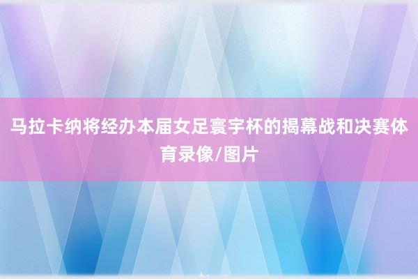 马拉卡纳将经办本届女足寰宇杯的揭幕战和决赛体育录像/图片