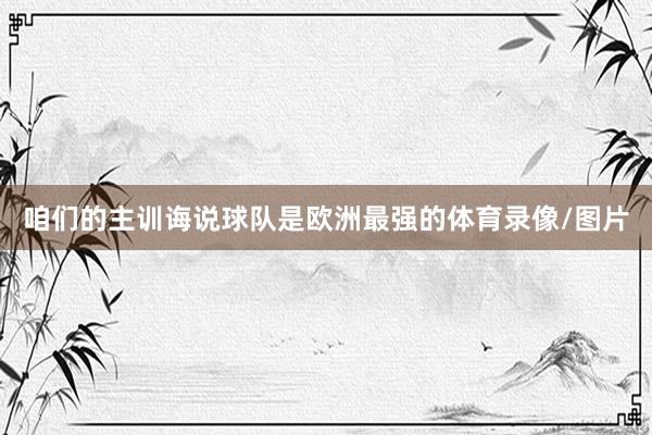 咱们的主训诲说球队是欧洲最强的体育录像/图片