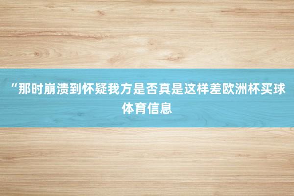 “那时崩溃到怀疑我方是否真是这样差欧洲杯买球体育信息