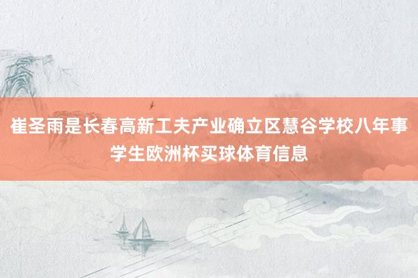 崔圣雨是长春高新工夫产业确立区慧谷学校八年事学生欧洲杯买球体育信息
