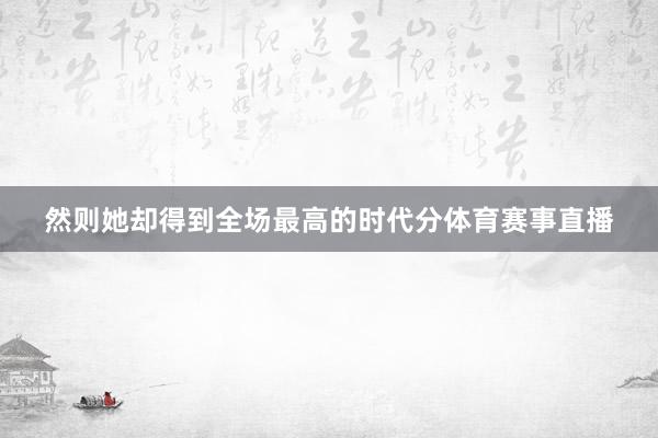 然则她却得到全场最高的时代分体育赛事直播