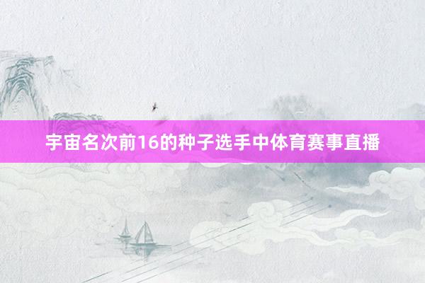 宇宙名次前16的种子选手中体育赛事直播