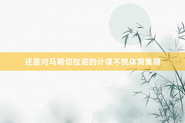 还是对马斯切拉诺的计谋不悦体育集锦