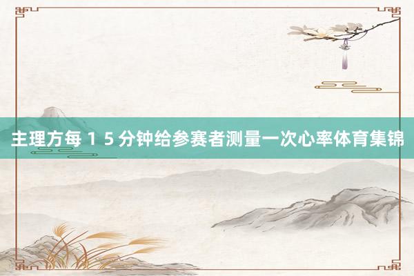 主理方每１５分钟给参赛者测量一次心率体育集锦