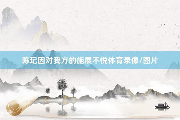 陈玘因对我方的施展不悦体育录像/图片