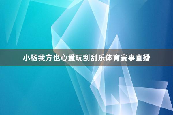 小杨我方也心爱玩刮刮乐体育赛事直播