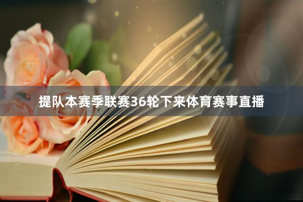 提队本赛季联赛36轮下来体育赛事直播