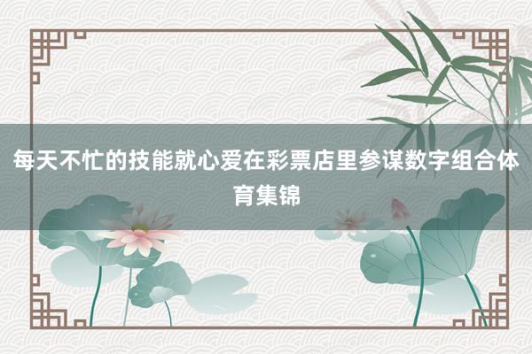 每天不忙的技能就心爱在彩票店里参谋数字组合体育集锦