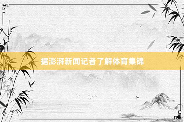 据澎湃新闻记者了解体育集锦